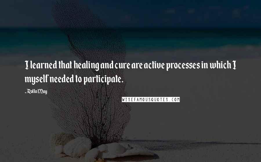 Rollo May Quotes: I learned that healing and cure are active processes in which I myself needed to participate.