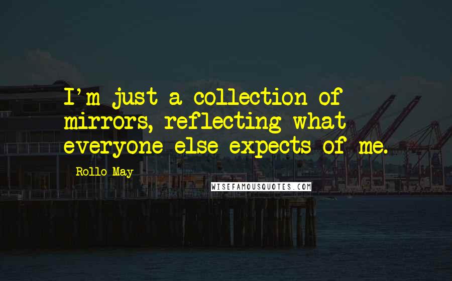 Rollo May Quotes: I'm just a collection of mirrors, reflecting what everyone else expects of me.