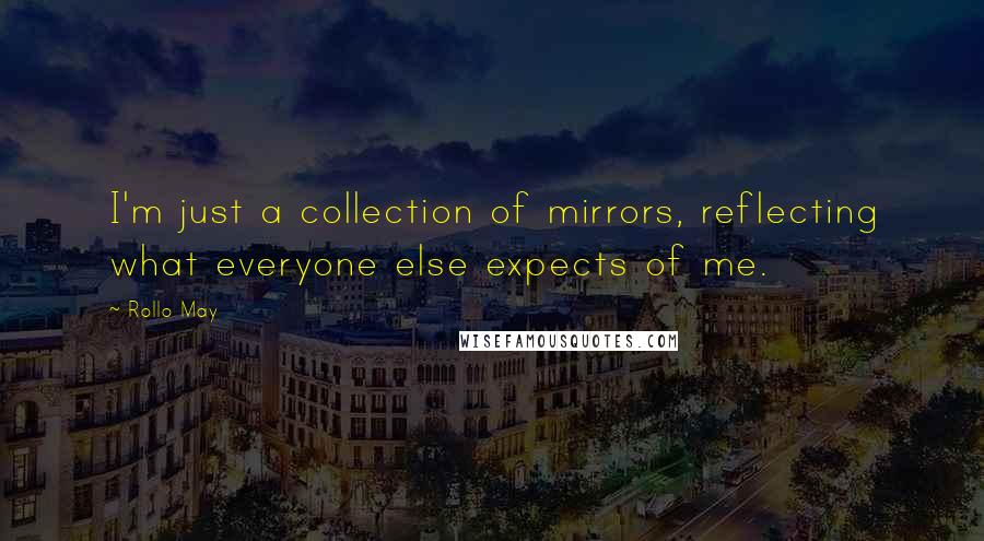 Rollo May Quotes: I'm just a collection of mirrors, reflecting what everyone else expects of me.