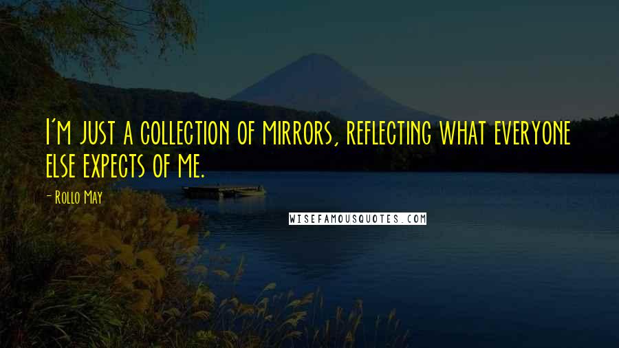 Rollo May Quotes: I'm just a collection of mirrors, reflecting what everyone else expects of me.