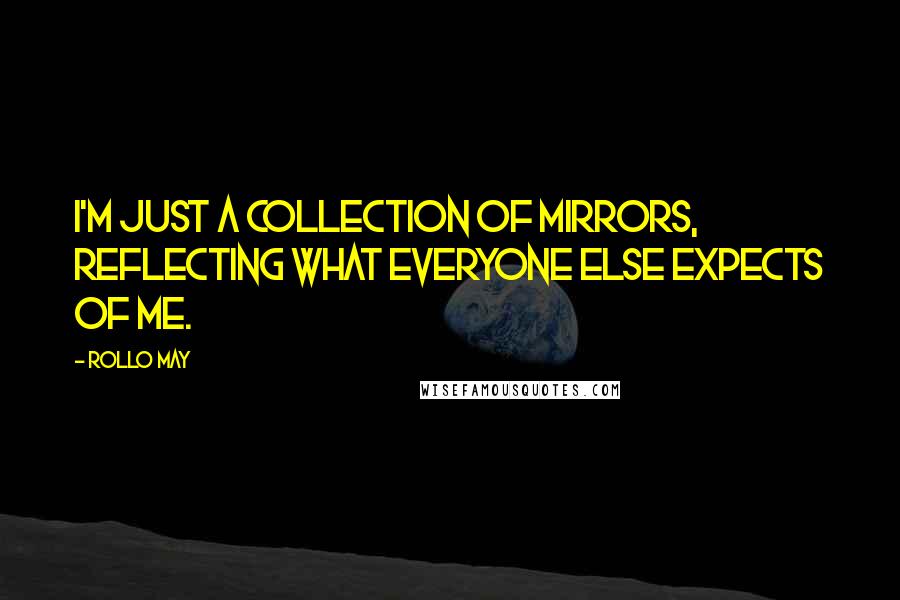Rollo May Quotes: I'm just a collection of mirrors, reflecting what everyone else expects of me.
