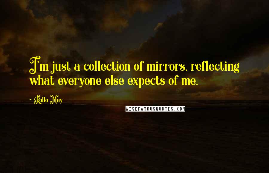 Rollo May Quotes: I'm just a collection of mirrors, reflecting what everyone else expects of me.