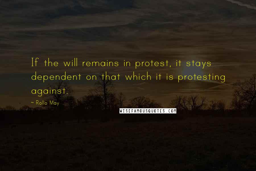 Rollo May Quotes: If the will remains in protest, it stays dependent on that which it is protesting against.