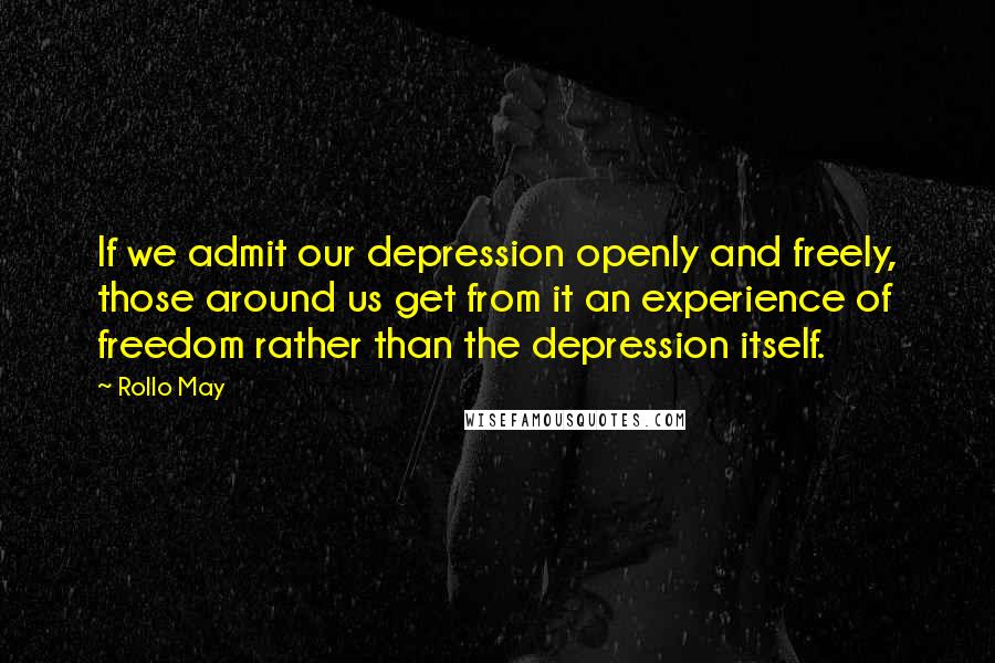 Rollo May Quotes: If we admit our depression openly and freely, those around us get from it an experience of freedom rather than the depression itself.