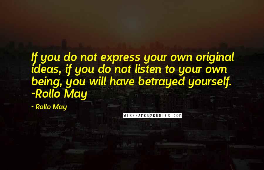 Rollo May Quotes: If you do not express your own original ideas, if you do not listen to your own being, you will have betrayed yourself. -Rollo May