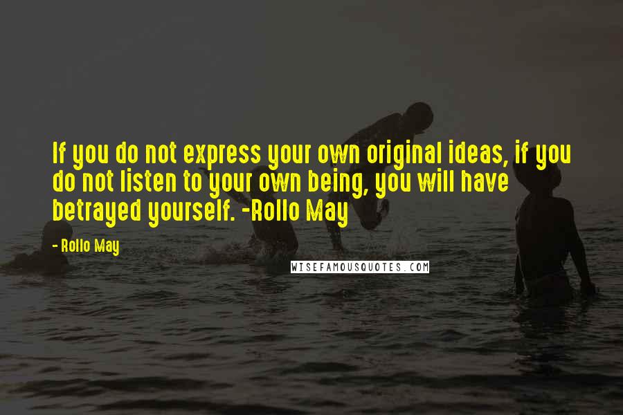 Rollo May Quotes: If you do not express your own original ideas, if you do not listen to your own being, you will have betrayed yourself. -Rollo May