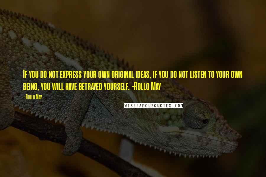 Rollo May Quotes: If you do not express your own original ideas, if you do not listen to your own being, you will have betrayed yourself. -Rollo May