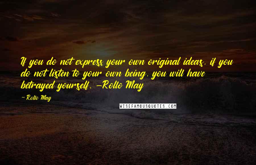 Rollo May Quotes: If you do not express your own original ideas, if you do not listen to your own being, you will have betrayed yourself. -Rollo May