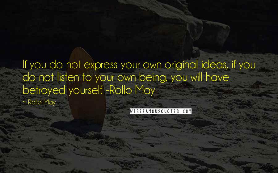 Rollo May Quotes: If you do not express your own original ideas, if you do not listen to your own being, you will have betrayed yourself. -Rollo May