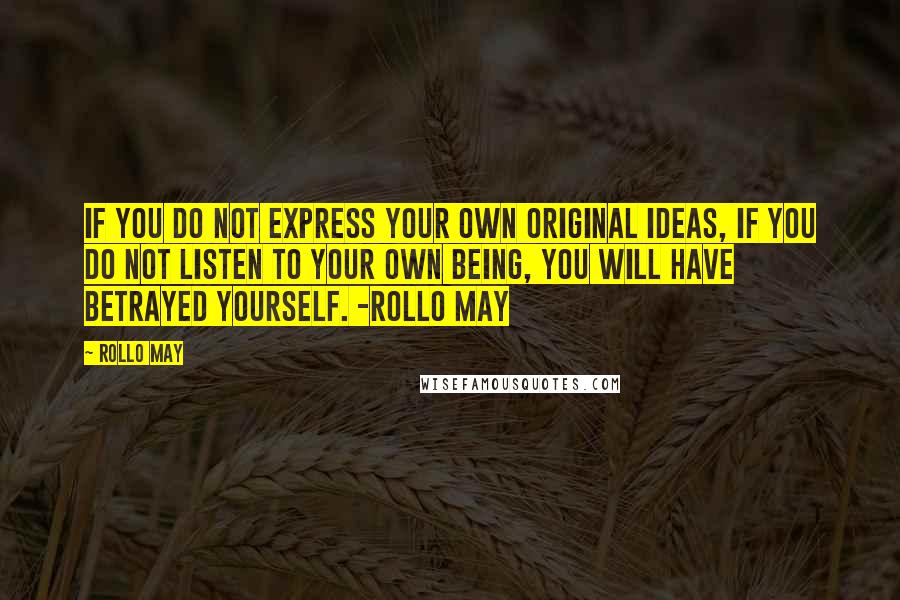 Rollo May Quotes: If you do not express your own original ideas, if you do not listen to your own being, you will have betrayed yourself. -Rollo May