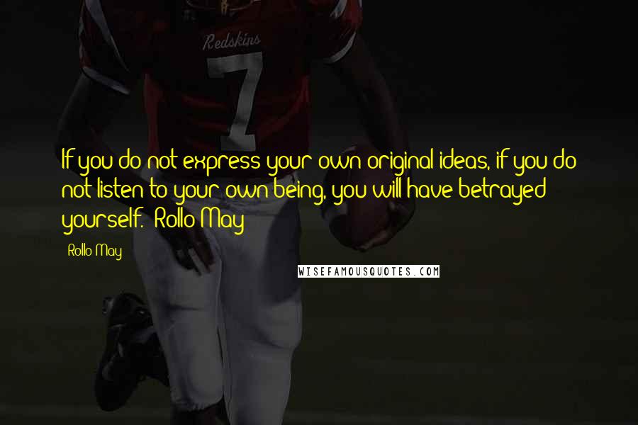 Rollo May Quotes: If you do not express your own original ideas, if you do not listen to your own being, you will have betrayed yourself. -Rollo May