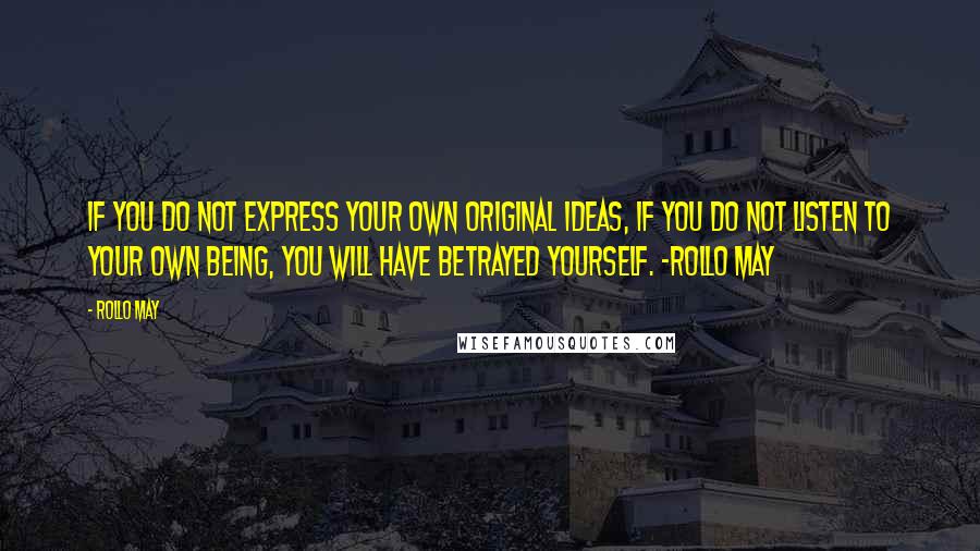 Rollo May Quotes: If you do not express your own original ideas, if you do not listen to your own being, you will have betrayed yourself. -Rollo May