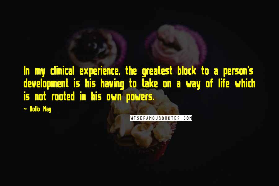 Rollo May Quotes: In my clinical experience, the greatest block to a person's development is his having to take on a way of life which is not rooted in his own powers.