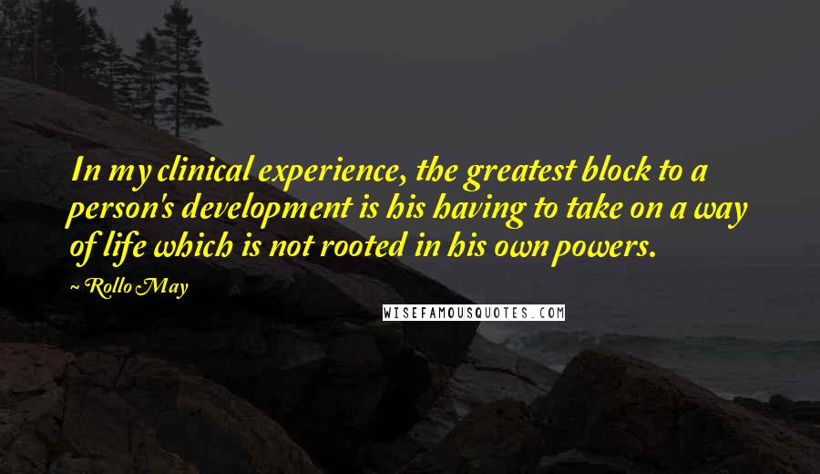 Rollo May Quotes: In my clinical experience, the greatest block to a person's development is his having to take on a way of life which is not rooted in his own powers.