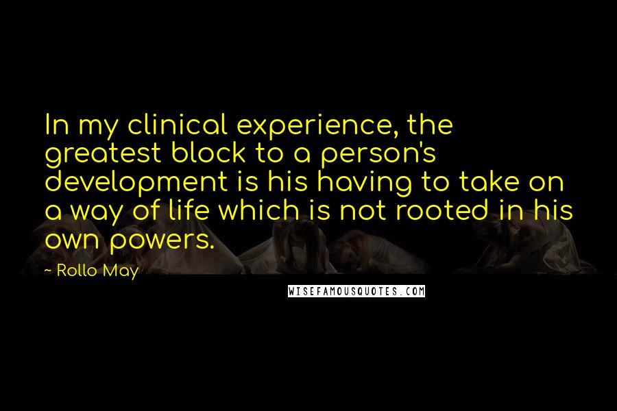 Rollo May Quotes: In my clinical experience, the greatest block to a person's development is his having to take on a way of life which is not rooted in his own powers.