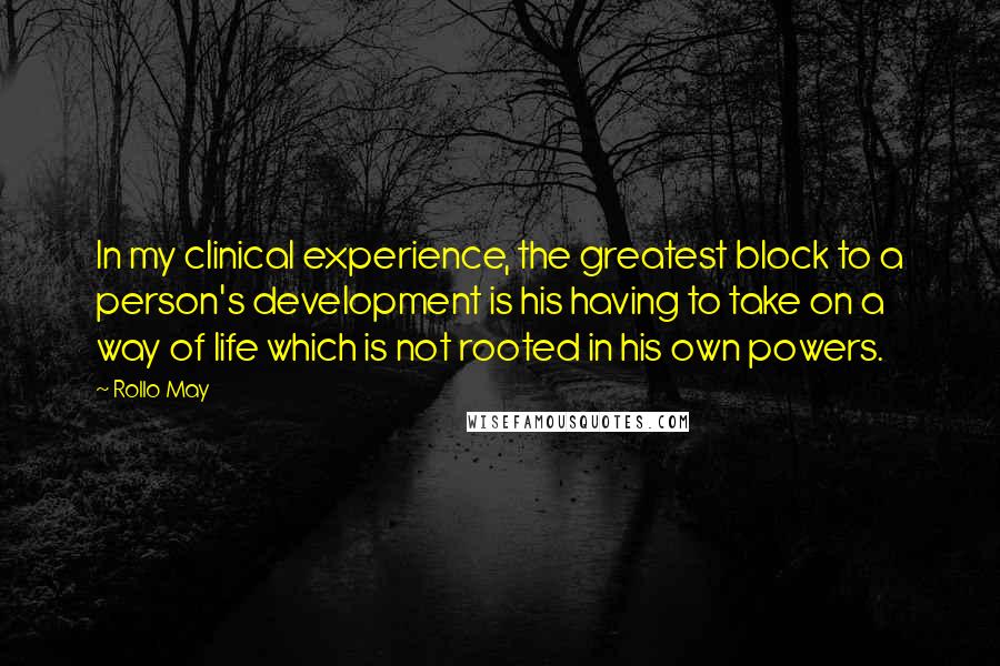 Rollo May Quotes: In my clinical experience, the greatest block to a person's development is his having to take on a way of life which is not rooted in his own powers.