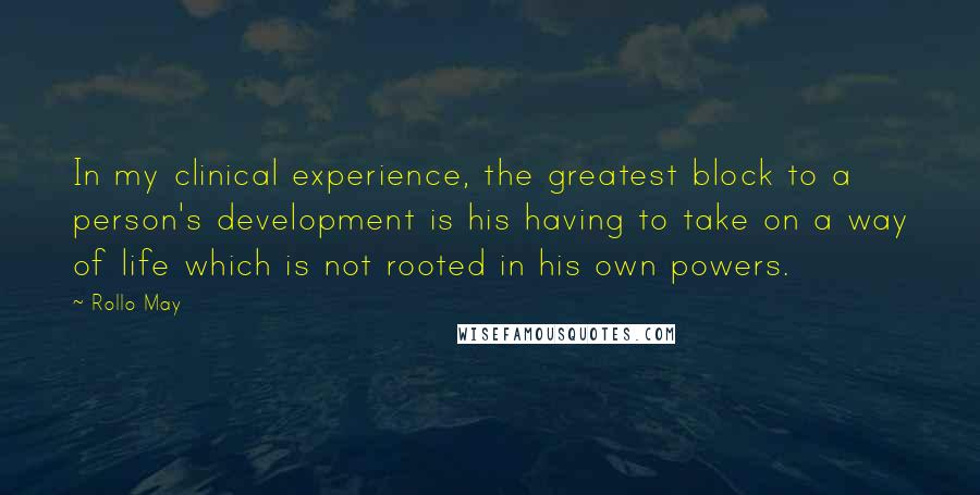 Rollo May Quotes: In my clinical experience, the greatest block to a person's development is his having to take on a way of life which is not rooted in his own powers.