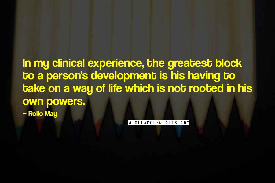 Rollo May Quotes: In my clinical experience, the greatest block to a person's development is his having to take on a way of life which is not rooted in his own powers.