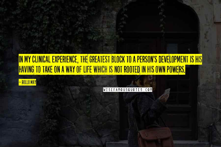 Rollo May Quotes: In my clinical experience, the greatest block to a person's development is his having to take on a way of life which is not rooted in his own powers.