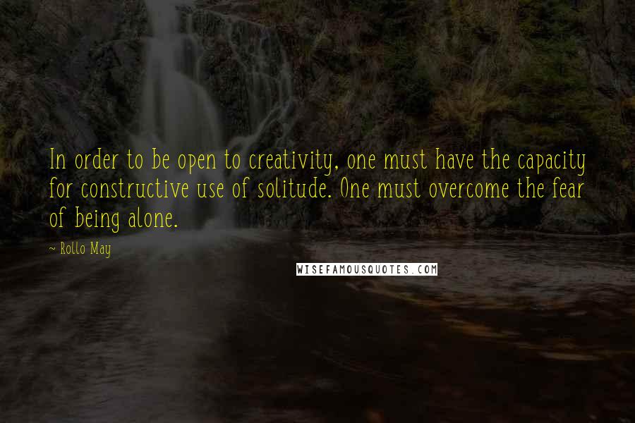 Rollo May Quotes: In order to be open to creativity, one must have the capacity for constructive use of solitude. One must overcome the fear of being alone.