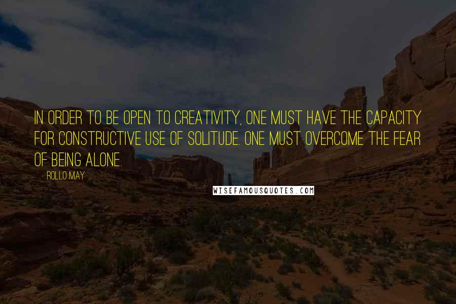 Rollo May Quotes: In order to be open to creativity, one must have the capacity for constructive use of solitude. One must overcome the fear of being alone.