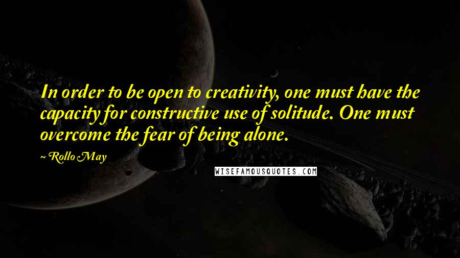 Rollo May Quotes: In order to be open to creativity, one must have the capacity for constructive use of solitude. One must overcome the fear of being alone.