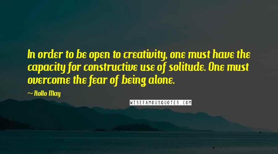 Rollo May Quotes: In order to be open to creativity, one must have the capacity for constructive use of solitude. One must overcome the fear of being alone.