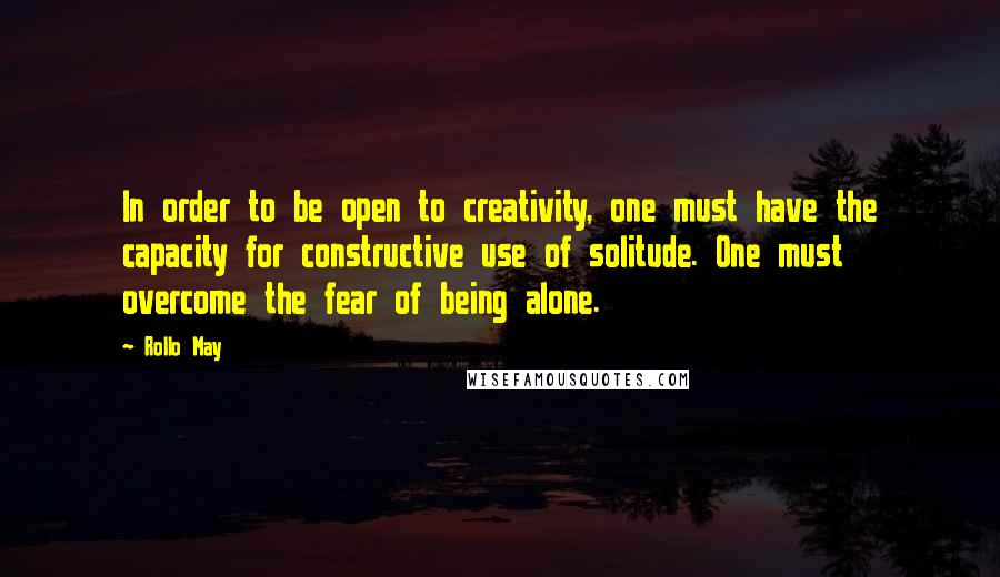 Rollo May Quotes: In order to be open to creativity, one must have the capacity for constructive use of solitude. One must overcome the fear of being alone.