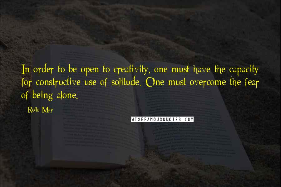 Rollo May Quotes: In order to be open to creativity, one must have the capacity for constructive use of solitude. One must overcome the fear of being alone.