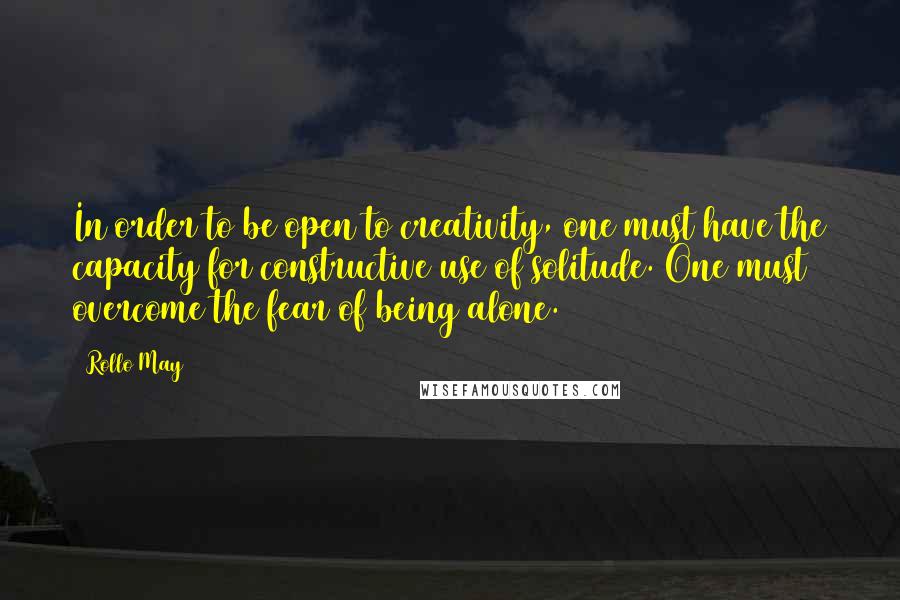 Rollo May Quotes: In order to be open to creativity, one must have the capacity for constructive use of solitude. One must overcome the fear of being alone.