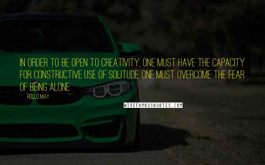 Rollo May Quotes: In order to be open to creativity, one must have the capacity for constructive use of solitude. One must overcome the fear of being alone.