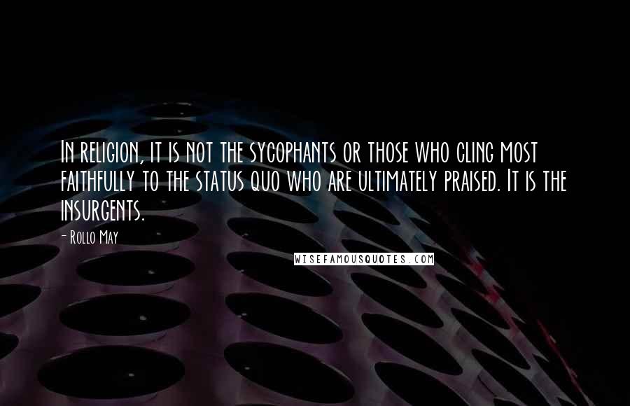 Rollo May Quotes: In religion, it is not the sycophants or those who cling most faithfully to the status quo who are ultimately praised. It is the insurgents.