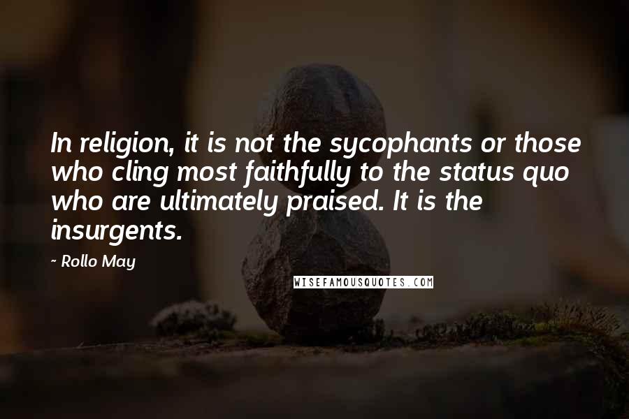 Rollo May Quotes: In religion, it is not the sycophants or those who cling most faithfully to the status quo who are ultimately praised. It is the insurgents.
