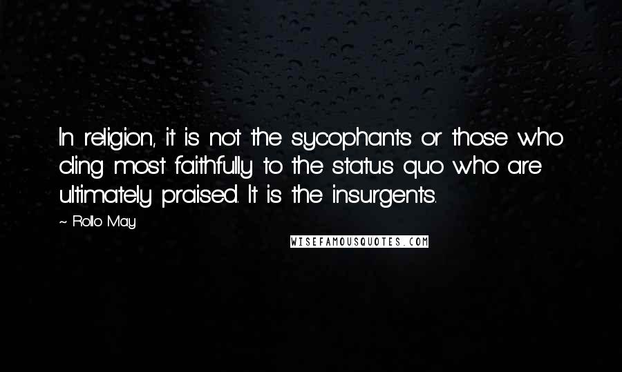 Rollo May Quotes: In religion, it is not the sycophants or those who cling most faithfully to the status quo who are ultimately praised. It is the insurgents.