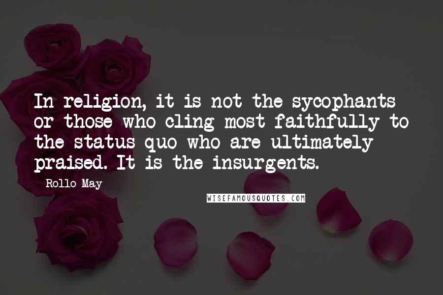 Rollo May Quotes: In religion, it is not the sycophants or those who cling most faithfully to the status quo who are ultimately praised. It is the insurgents.