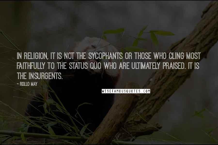 Rollo May Quotes: In religion, it is not the sycophants or those who cling most faithfully to the status quo who are ultimately praised. It is the insurgents.
