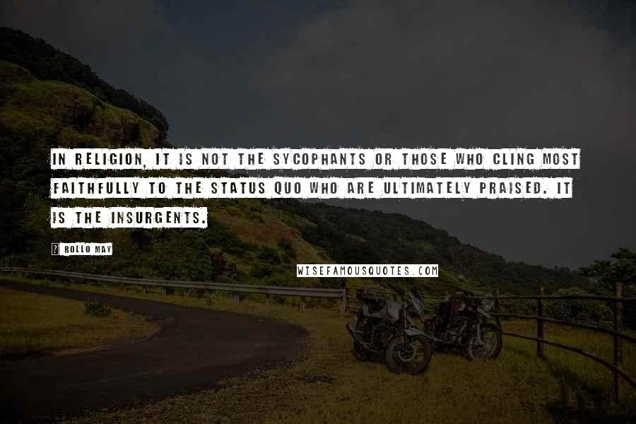 Rollo May Quotes: In religion, it is not the sycophants or those who cling most faithfully to the status quo who are ultimately praised. It is the insurgents.