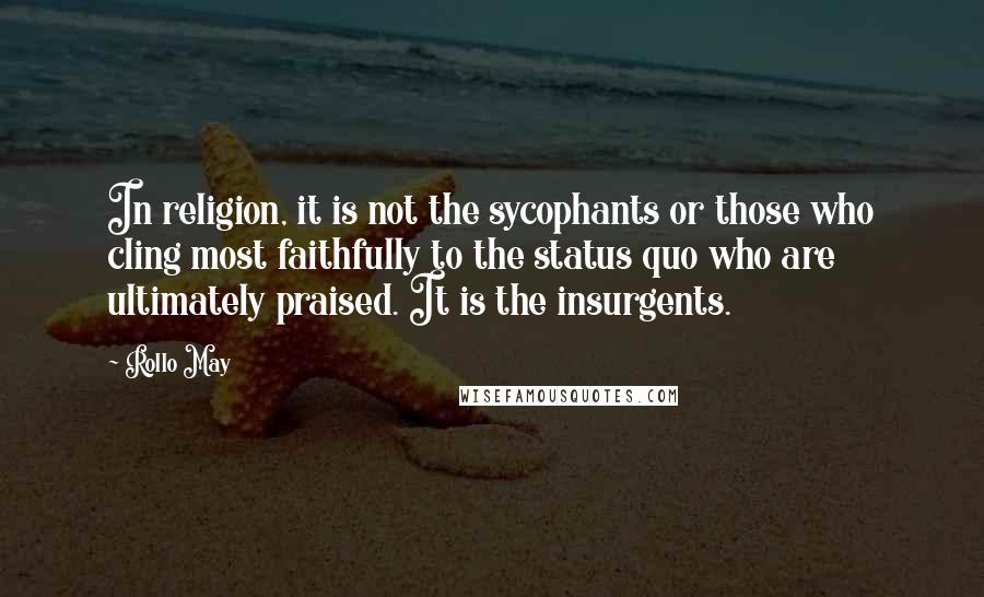 Rollo May Quotes: In religion, it is not the sycophants or those who cling most faithfully to the status quo who are ultimately praised. It is the insurgents.