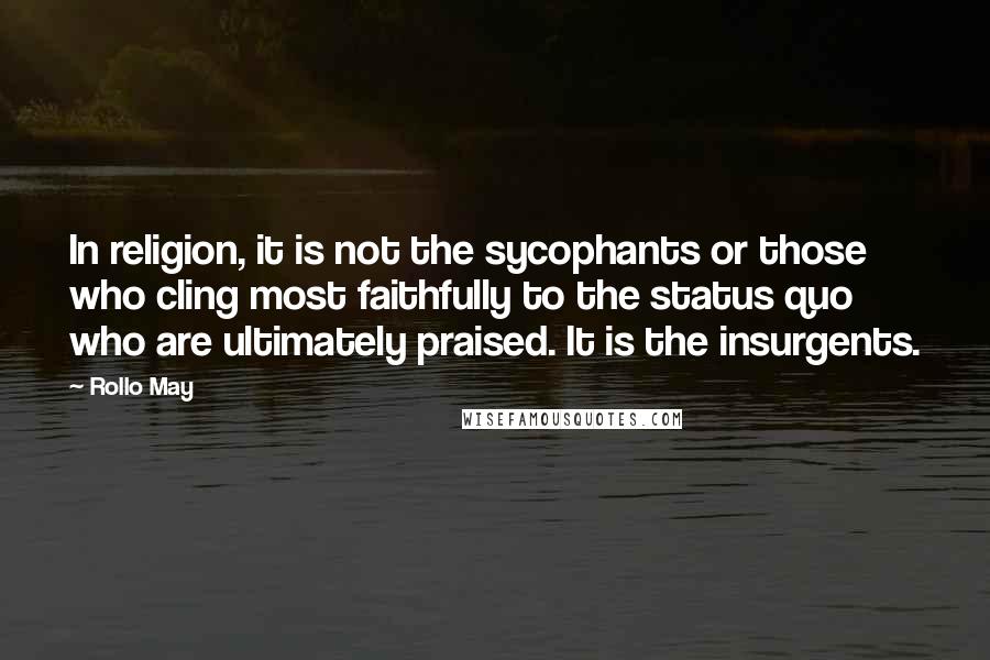 Rollo May Quotes: In religion, it is not the sycophants or those who cling most faithfully to the status quo who are ultimately praised. It is the insurgents.