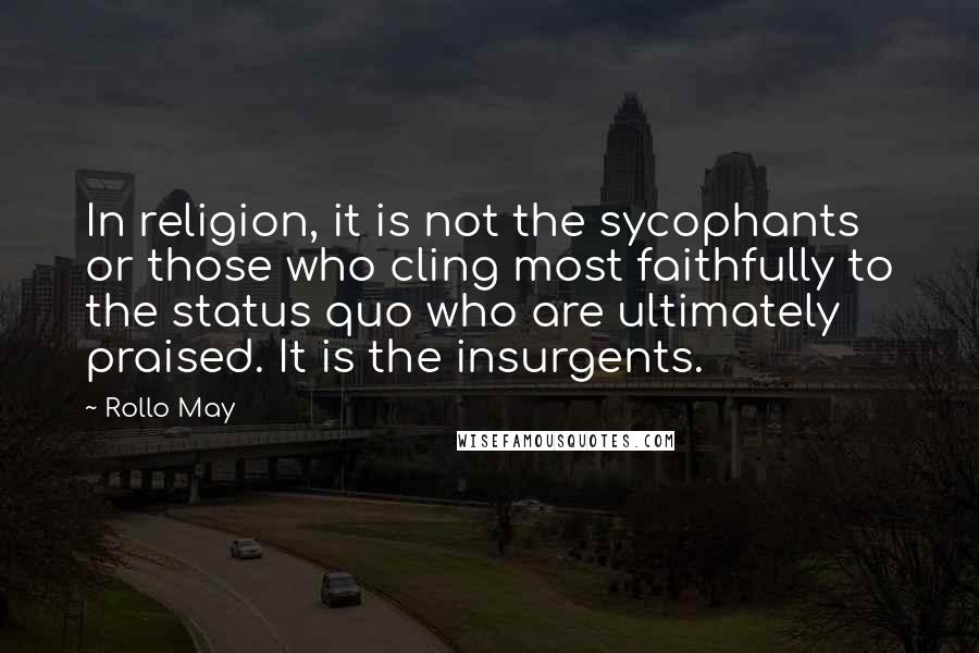 Rollo May Quotes: In religion, it is not the sycophants or those who cling most faithfully to the status quo who are ultimately praised. It is the insurgents.