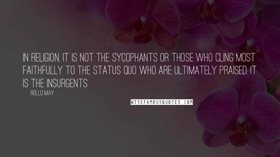 Rollo May Quotes: In religion, it is not the sycophants or those who cling most faithfully to the status quo who are ultimately praised. It is the insurgents.