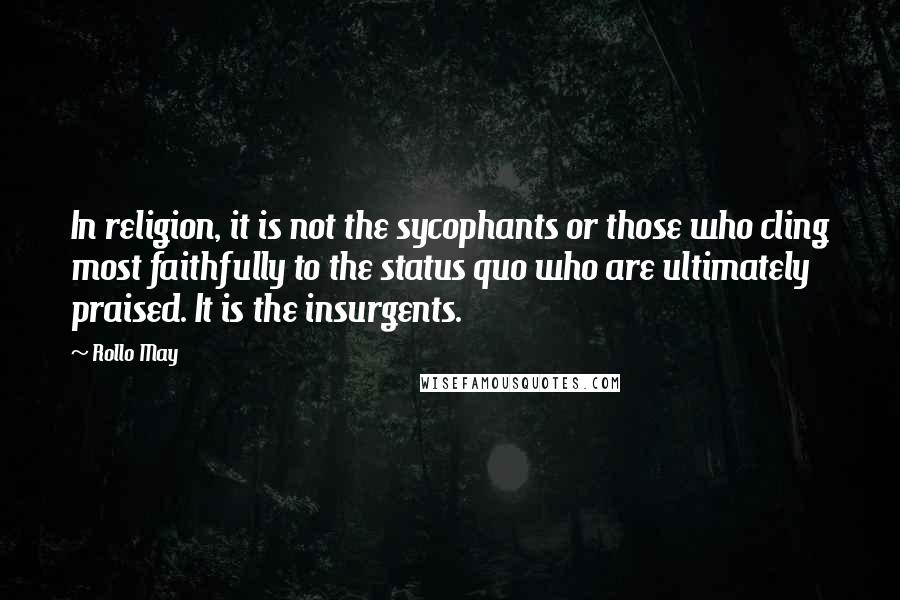 Rollo May Quotes: In religion, it is not the sycophants or those who cling most faithfully to the status quo who are ultimately praised. It is the insurgents.