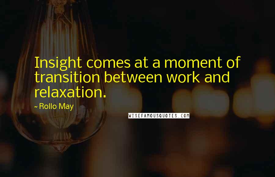 Rollo May Quotes: Insight comes at a moment of transition between work and relaxation.