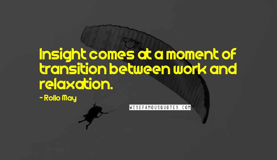 Rollo May Quotes: Insight comes at a moment of transition between work and relaxation.