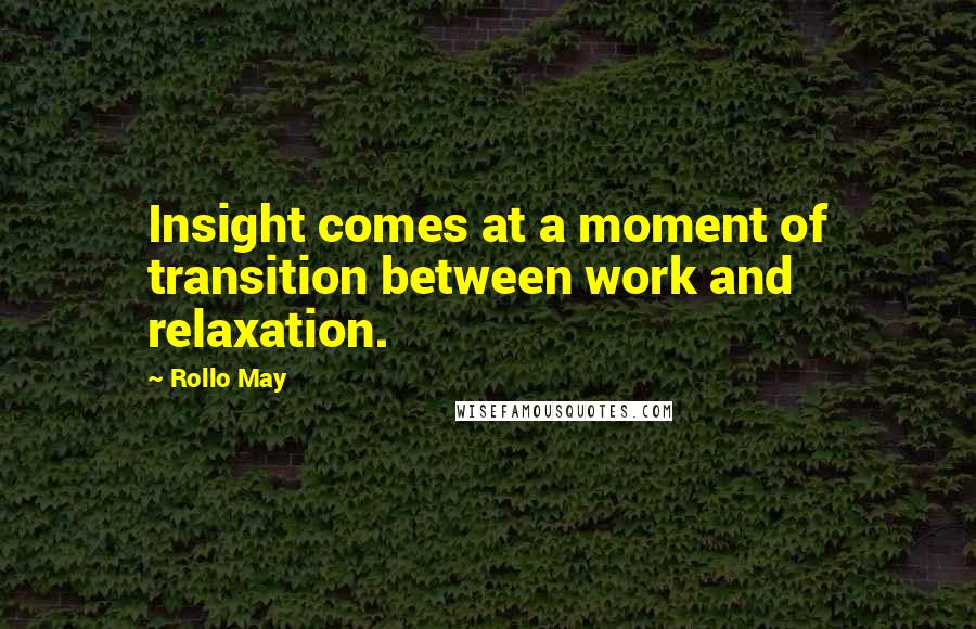 Rollo May Quotes: Insight comes at a moment of transition between work and relaxation.