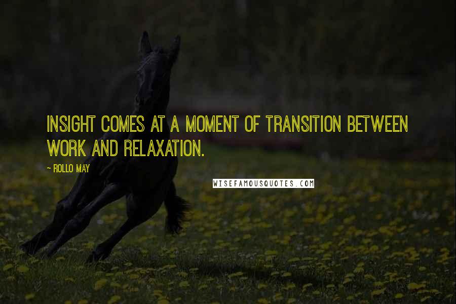 Rollo May Quotes: Insight comes at a moment of transition between work and relaxation.