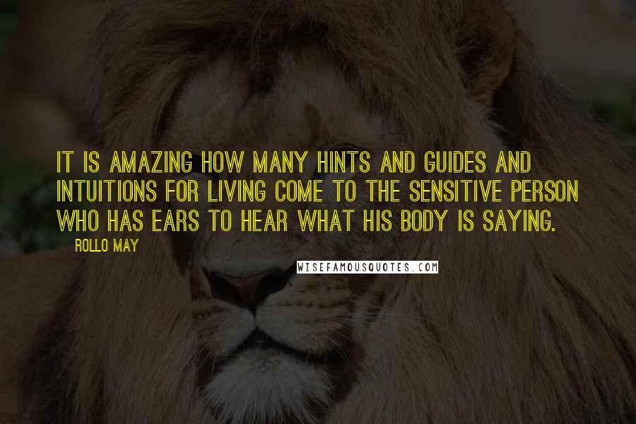 Rollo May Quotes: It is amazing how many hints and guides and intuitions for living come to the sensitive person who has ears to hear what his body is saying.