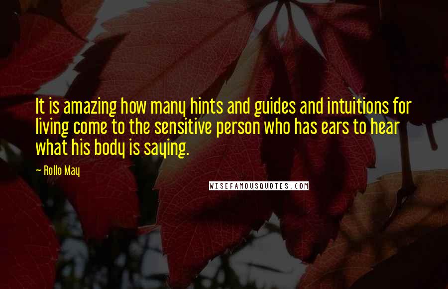 Rollo May Quotes: It is amazing how many hints and guides and intuitions for living come to the sensitive person who has ears to hear what his body is saying.