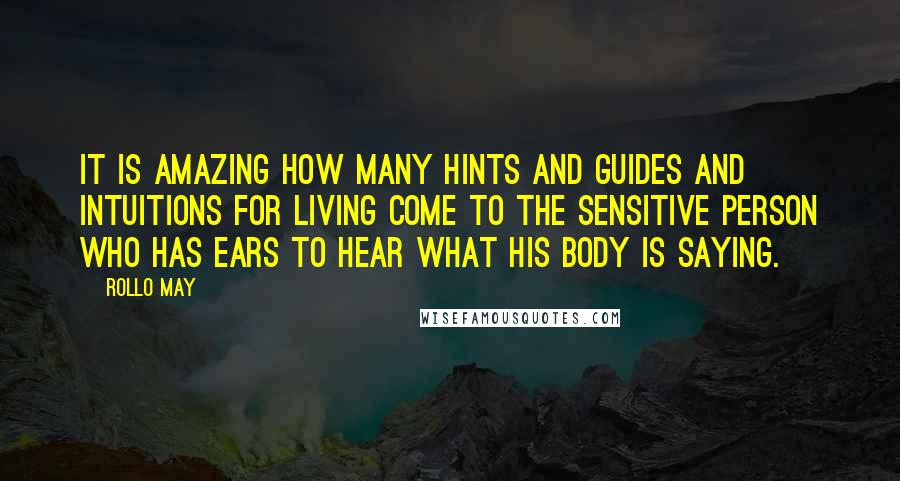 Rollo May Quotes: It is amazing how many hints and guides and intuitions for living come to the sensitive person who has ears to hear what his body is saying.