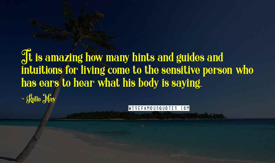 Rollo May Quotes: It is amazing how many hints and guides and intuitions for living come to the sensitive person who has ears to hear what his body is saying.